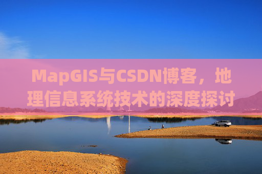 MapGIS与CSDN博客,地理信息系统技术的深度探讨
