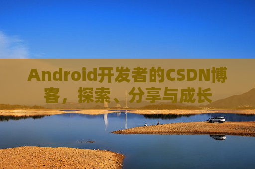 Android开发者的CSDN博客，探索、分享与成长
